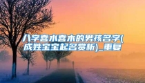 八字喜水喜木的男孩名字(成姓宝宝起名赏析)_重复