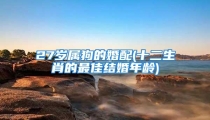 27岁属狗的婚配(十二生肖的最佳结婚年龄)