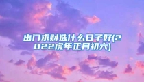 出门求财选什么日子好(2022虎年正月初六)