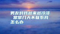 男友对我越来越冷淡 常常几天不联系我怎么办