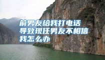 前男友给我打电话 导致现任男友不相信我怎么办