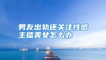 男友出轨还关注性感主播美女怎么办