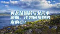男友结婚前与女同事暧昧，该如何挽回男友的心？