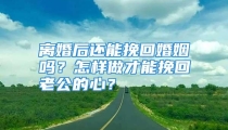 离婚后还能挽回婚姻吗？怎样做才能挽回老公的心？
