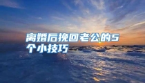 离婚后挽回老公的5个小技巧