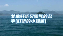 女生好听又霸气的名字(好听的小姐姐)
