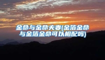 金命与金命夫妻(金箔金命与金箔金命可以相配吗)