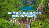 86年属虎36岁可以结婚吗(1986年属虎人)