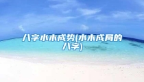 八字水木成势(水木成局的八字)