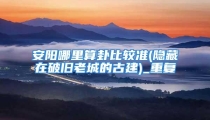 安阳哪里算卦比较准(隐藏在破旧老城的古建)_重复