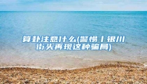 算卦注意什么(警惕丨银川街头再现这种骗局)