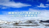 属猴人2021年的桃花方位(2021女猴桃花)