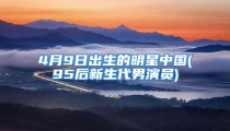 4月9日出生的明星中国(95后新生代男演员)