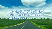 离婚后还能挽回婚姻吗?怎样做才能挽回老公的心?