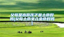 父母是水命孩子是土命好吗(父母土命女儿金命好吗)