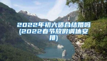2022年初六适合结婚吗(2022春节放假调休安排)