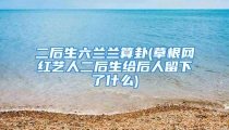 二后生六兰兰算卦(草根网红艺人二后生给后人留下了什么)