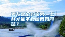 男友是个妈宝男，怎样才能不和他妈妈同住？