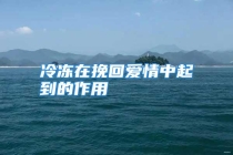 冷冻在挽回爱情中起到的作用