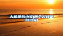 古稀是多少岁(两个古稀是多少岁)