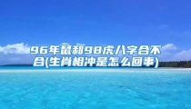 96年鼠和98虎八字合不合(生肖相冲是怎么回事)
