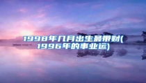 1998年几月出生最带财(1996年的事业运)