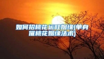 如何招桃花运旺姻缘(单身催桃花姻缘法术)