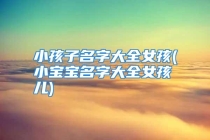 小孩子名字大全女孩(小宝宝名字大全女孩儿)