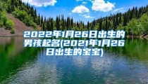 2022年1月26日出生的男孩起名(2021年1月26日出生的宝宝)