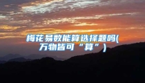 梅花易数能算选择题吗(万物皆可“算”)