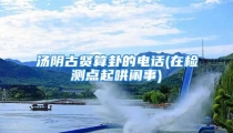 汤阴古贤算卦的电话(在检测点起哄闹事)