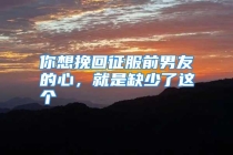 你想挽回征服前男友的心，就是缺少了这个