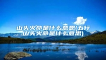 山头火命是什么意思(五行山头火命是什么意思)