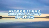 87年的男兔什么时候适合婚配(哪些人在2017年鸡年马上转运)