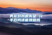 男友对我很失望 分手后我还能挽回吗
