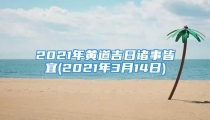 2021年黄道吉日诸事皆宜(2021年3月14日)
