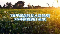 76年属龙的女人命最差(76年属龙的什么命)