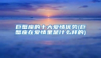 巨蟹座的十大爱情优势(巨蟹座在爱情里是什么样的)
