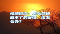 情感咨询:怎么都挽回不了的爱情,该怎么办?
