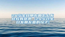 24岁生日朋友圈怎么发比较有意思 (24岁过生日发朋友圈的句子)