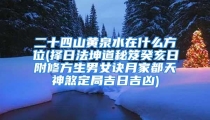 二十四山黄泉水在什么方位(择日法坤道秘笈癸亥日附修方生男女诀月家都天神煞定局吉日吉凶)