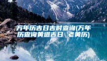 万年历吉日吉时查询(万年历查询黄道吉日 老黄历)