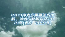 2021冲太岁需要怎么化解,冲太岁化解方法2021年(太岁 2021年)