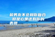 前男友不会和你复合 但是心里还有你的表现