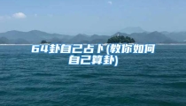 64卦自己占卜(教你如何自己算卦)