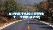 84年属什么的生肖配对(十二生肖配偶大全)
