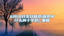 6月10日生日算命(算命中什么叫十字命)_重复