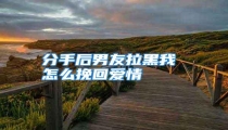 分手后男友拉黑我 怎么挽回爱情