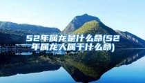 52年属龙是什么命(52年属龙人属于什么命)