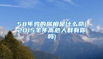 58年鸡的属相是什么命(2015羊年高危人群有你吗)